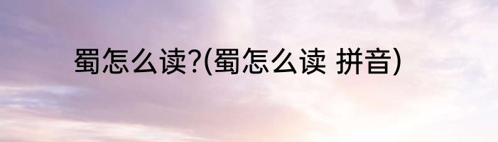 蜀怎么读?(蜀怎么读 拼音)