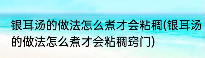 银耳汤的做法怎么煮才会粘稠(银耳汤的做法怎么煮才会粘稠窍门)