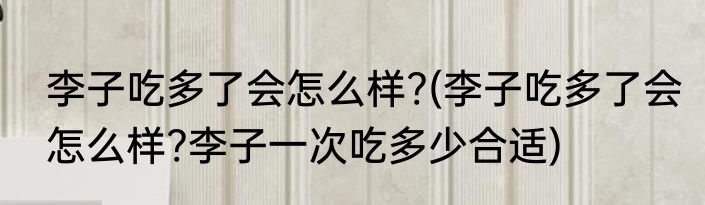 李子吃多了会怎么样?(李子吃多了会怎么样?李子一次吃多少合适)