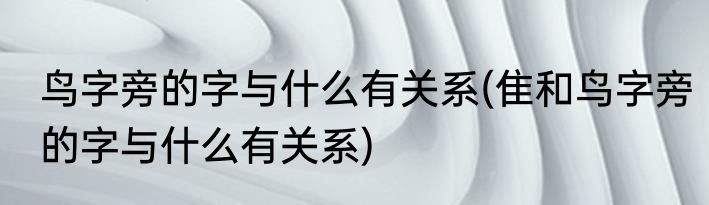 鸟字旁的字与什么有关系(隹和鸟字旁的字与什么有关系)