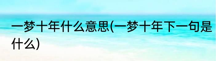 一梦十年什么意思(一梦十年下一句是什么)