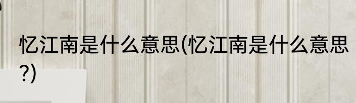 忆江南是什么意思(忆江南是什么意思?)