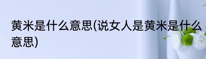 黄米是什么意思(说女人是黄米是什么意思)