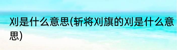 刈是什么意思(斩将刈旗的刈是什么意思)
