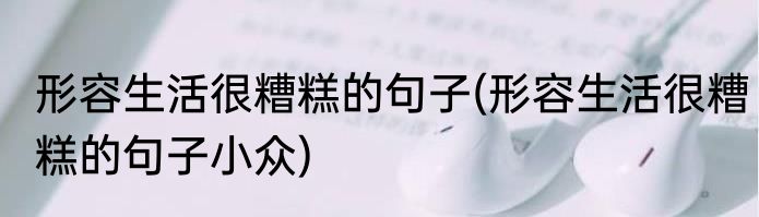 形容生活很糟糕的句子(形容生活很糟糕的句子小众)