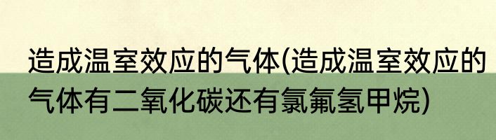 造成温室效应的气体(造成温室效应的气体有二氧化碳还有氯氟氢甲烷)