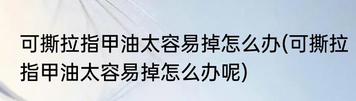 可撕拉指甲油太容易掉怎么办(可撕拉指甲油太容易掉怎么办呢)