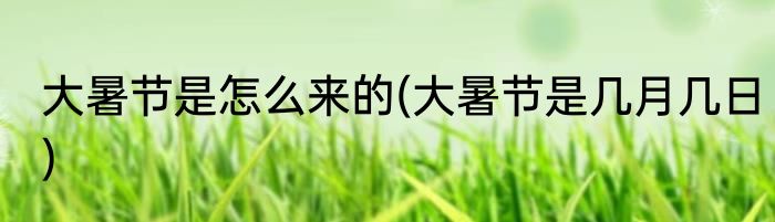 大暑节是怎么来的(大暑节是几月几日)