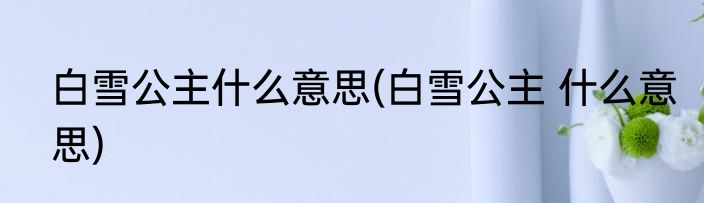 白雪公主什么意思(白雪公主 什么意思)