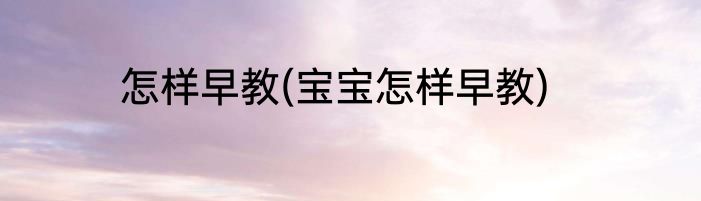 怎样早教(宝宝怎样早教)