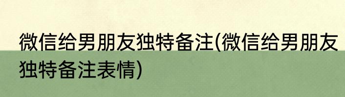 微信给男朋友独特备注(微信给男朋友独特备注表情)