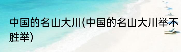 中国的名山大川(中国的名山大川举不胜举)