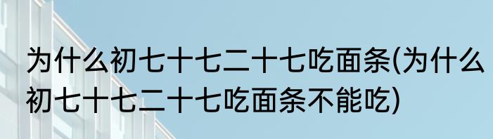 为什么初七十七二十七吃面条(为什么初七十七二十七吃面条不能吃)