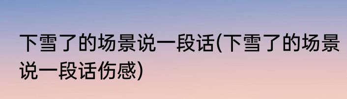 下雪了的场景说一段话(下雪了的场景说一段话伤感)
