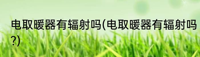 电取暖器有辐射吗(电取暖器有辐射吗?)