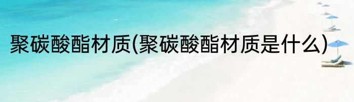 聚碳酸酯材质(聚碳酸酯材质是什么)