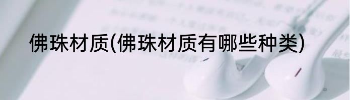 佛珠材质(佛珠材质有哪些种类)