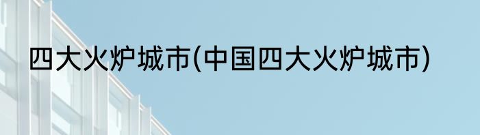 四大火炉城市(中国四大火炉城市)