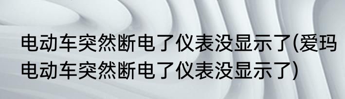 电动车突然断电了仪表没显示了(爱玛电动车突然断电了仪表没显示了)