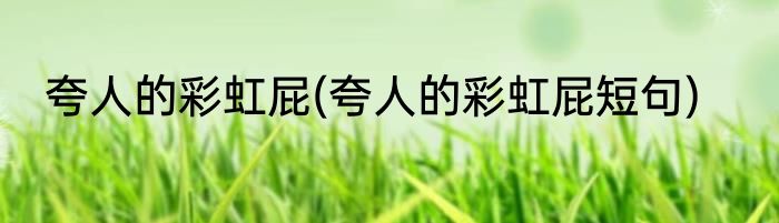 夸人的彩虹屁(夸人的彩虹屁短句)