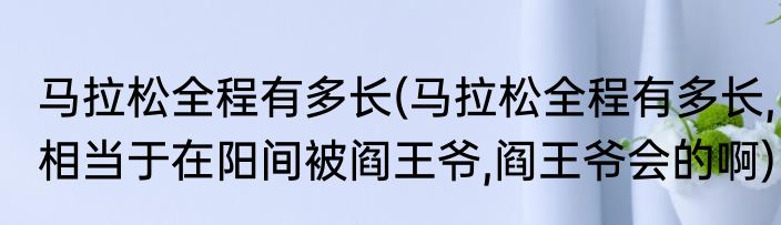马拉松全程有多长(马拉松全程有多长,相当于在阳间被阎王爷,阎王爷会的啊)