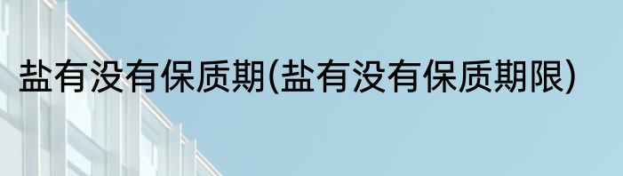 盐有没有保质期(盐有没有保质期限)