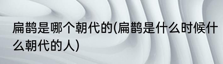 扁鹊是哪个朝代的(扁鹊是什么时候什么朝代的人)