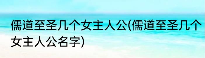 儒道至圣几个女主人公(儒道至圣几个女主人公名字)