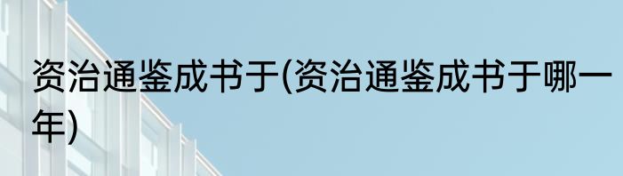 资治通鉴成书于(资治通鉴成书于哪一年)