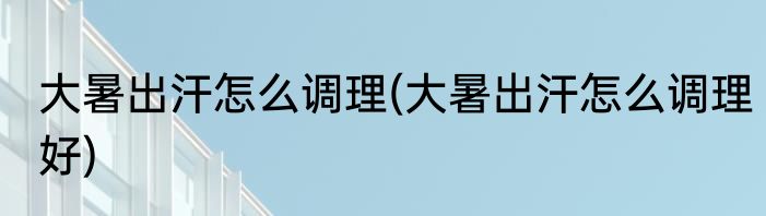 大暑出汗怎么调理(大暑出汗怎么调理好)