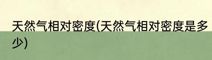 天然气相对密度(天然气相对密度是多少)