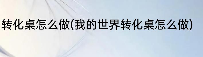 转化桌怎么做(我的世界转化桌怎么做)