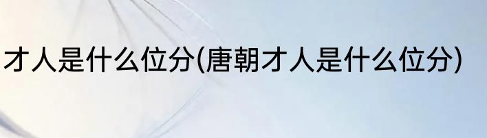 才人是什么位分(唐朝才人是什么位分)