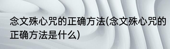 念文殊心咒的正确方法(念文殊心咒的正确方法是什么)