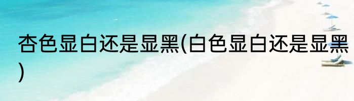 杏色显白还是显黑(白色显白还是显黑)