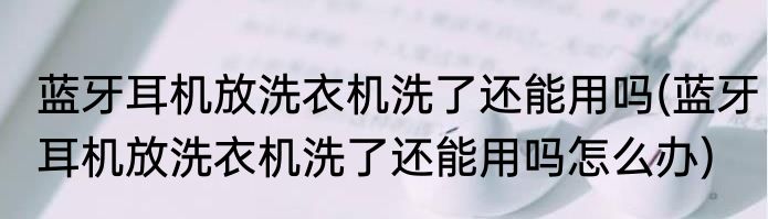 蓝牙耳机放洗衣机洗了还能用吗(蓝牙耳机放洗衣机洗了还能用吗怎么办)