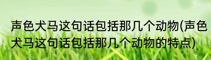 声色犬马这句话包括那几个动物(声色犬马这句话包括那几个动物的特点)