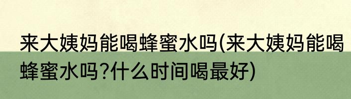 来大姨妈能喝蜂蜜水吗(来大姨妈能喝蜂蜜水吗?什么时间喝最好)