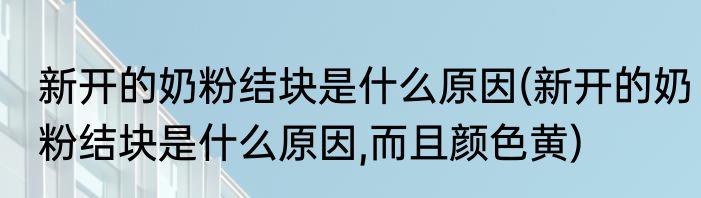 新开的奶粉结块是什么原因(新开的奶粉结块是什么原因,而且颜色黄)