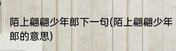 陌上翩翩少年郎下一句(陌上翩翩少年郎的意思)
