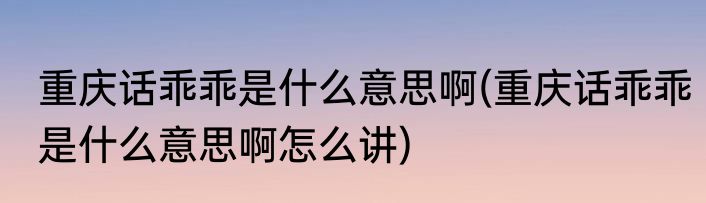 重庆话乖乖是什么意思啊(重庆话乖乖是什么意思啊怎么讲)