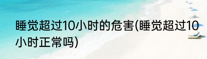 睡觉超过10小时的危害(睡觉超过10小时正常吗)