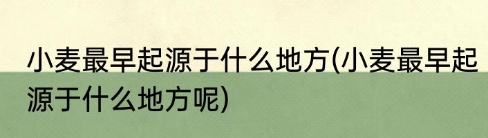 小麦最早起源于什么地方(小麦最早起源于什么地方呢)