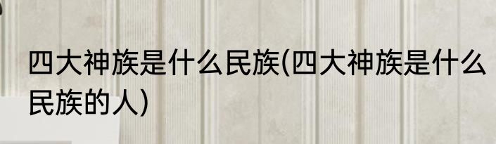 四大神族是什么民族(四大神族是什么民族的人)