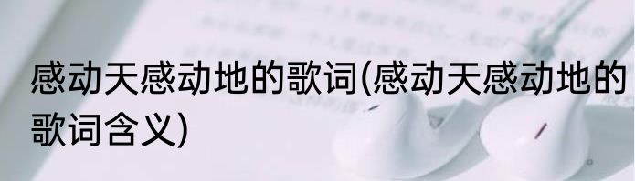 感动天感动地的歌词(感动天感动地的歌词含义)