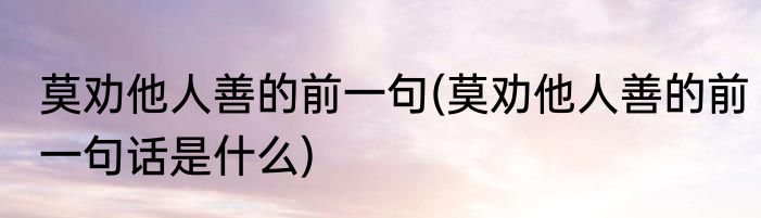 莫劝他人善的前一句(莫劝他人善的前一句话是什么)