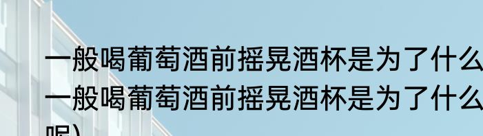 一般喝葡萄酒前摇晃酒杯是为了什么(一般喝葡萄酒前摇晃酒杯是为了什么呢)