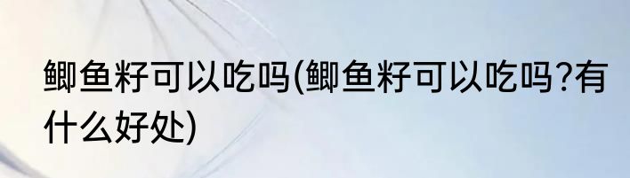 鲫鱼籽可以吃吗(鲫鱼籽可以吃吗?有什么好处)