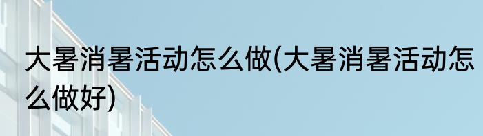 大暑消暑活动怎么做(大暑消暑活动怎么做好)
