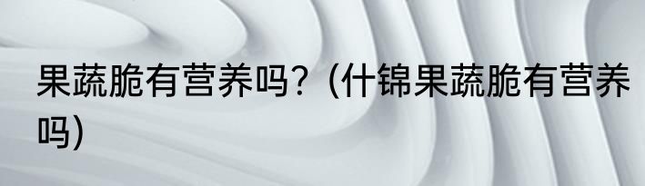 果蔬脆有营养吗？(什锦果蔬脆有营养吗)